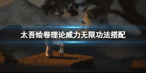 太吾绘卷理论威力无限功法要跟什么配合 理论威力无限功法搭配推荐