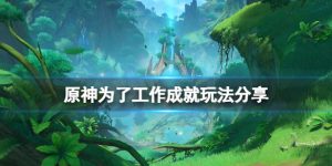 原神怎么解锁为了工作成就 原神为了工作成就获得流程介绍