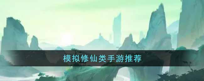 模拟真实修仙生活的手游有哪些 模拟修仙类手游推荐